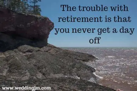 The trouble with retirement is that you never get a day off