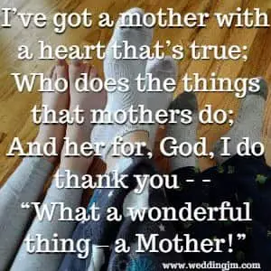 I've got a mother with a heart that's true; Who does the things that mothers do; And her for, God, I do thank you -- What a wonderful thing - a Mother!