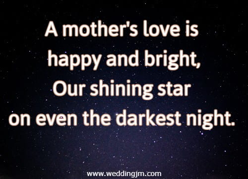 A mother's love is happy and bright, Our shining star on even the darkest night. 