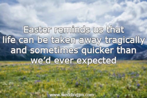 Easter reminds us that life can be taken away tragically and sometimes quicker than wed ever expected.
