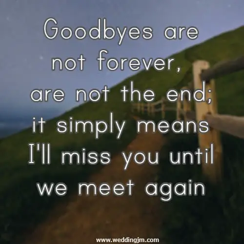 Goodbyes are not forever, are not the end; it simply means I'll miss you until we meet again