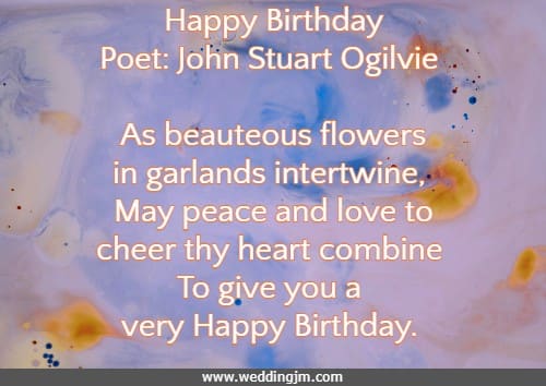 Happy Birthday Poet: John Stuart Ogilvie  As beauteous flowers in garlands intertwine,  May peace and love to cheer thy heart combine  To give you a very Happy Birthday.