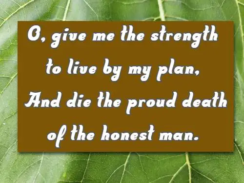 O, give me the strength to live by my plan, And die the proud death of the honest man.