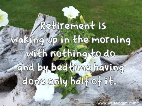 Retirement is waking up in the morning with nothing to do and by bedtime having done only half of it.