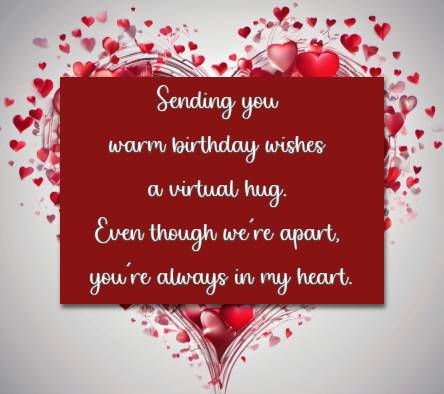 Sending you warm birthday wishes and a virtual hug. Even though we're apart, you're always in my heart.