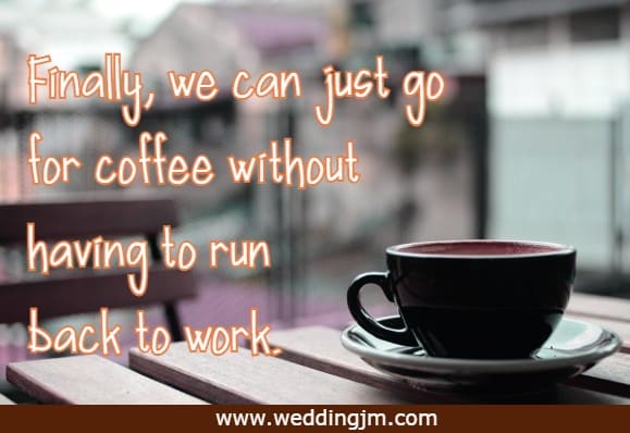  Finally, we can just go for coffee without having to run back to work.