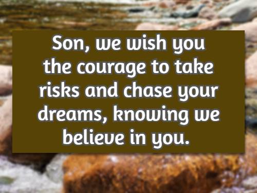 Son, we wish you the courage to take risks and chase your dreams, knowing we believe in you.