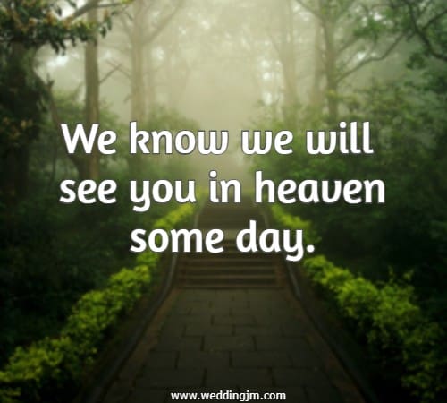 We know we will see you in heaven some day.
