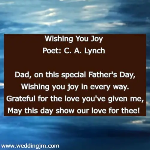 Wishing You Joy  Poet: C. A. Lynch  Dad, on this special Father's Day, Wishing you joy in every way. Grateful for the love you've given me, May this day show our love for thee! 