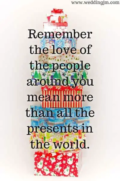 Remember the love of the people around you mean more than all the presents in the world.