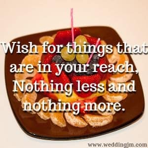 Wish for things that are in your reach, Nothing less and nothing more.