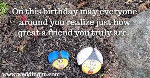On this birthday may everyone around you realize just how great a friend you truly are. 