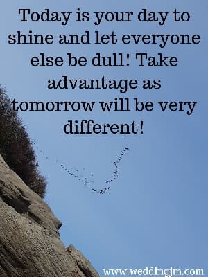Today is your day to shine and let everyone else be dull! Take advantage as tomorrow will be very different!