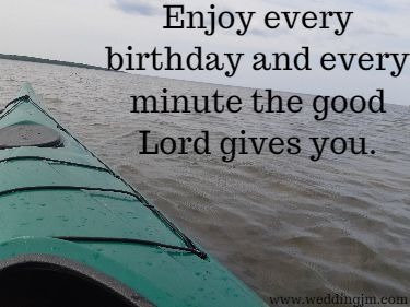 Enjoy every birthday and every minute the good Lord gives you.