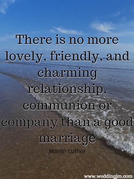 There is no more lovely, friendly, and charming relationship, communion or company than a good marriage.