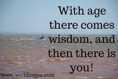 With age there comes wisdom, and then there is you