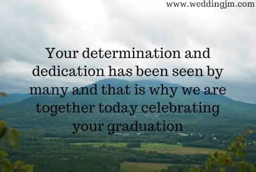 Your determination and dedication has been seen by many and that is why we are together today celebrating your graduation