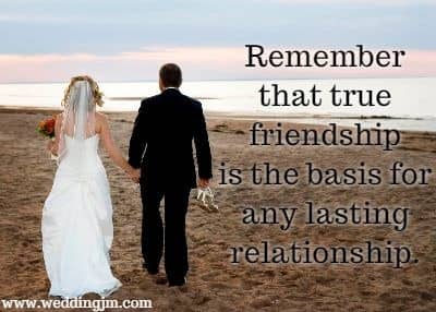 Remember that true friendship is the basis for any lasting relationship