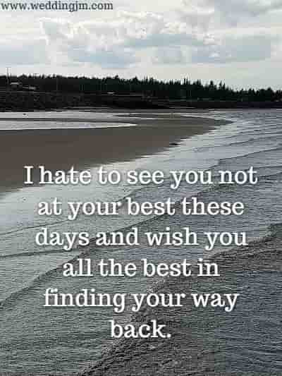 I hate to see you not at your best these days and wish you all the best in finding your way back.