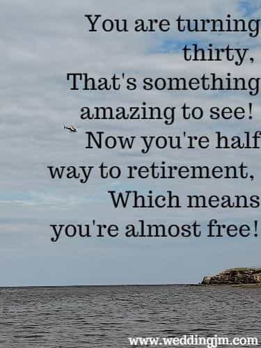 You are turning thirty, That's something amazing to see! Now you're half way to retirement, Which means you're almost free!