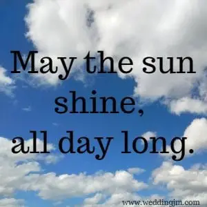 May the sun shine, all day long.