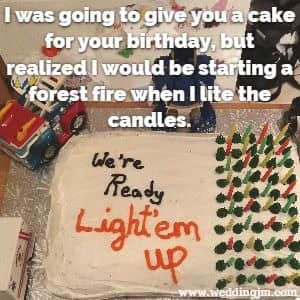 I was going to give you a cake for your birthday but realized I would be starting a forest fire when I lit the candles.