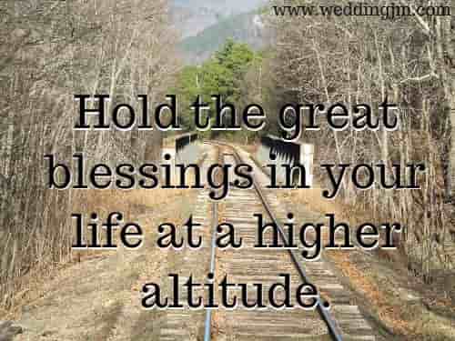 Hold the great blessings in your life at a higher altitude.