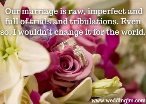 Our marriage is raw, imperfect and full of trials and tribulations. Even so, I wouldn�t change it for the world.