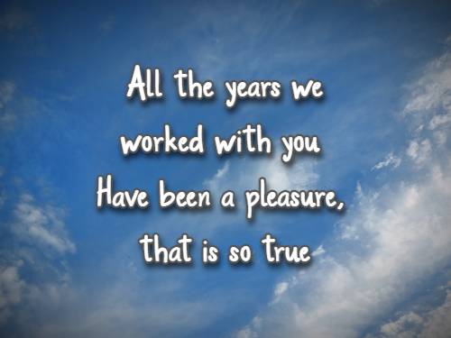 All the years we worked with you Have been a pleasure, that is so true
