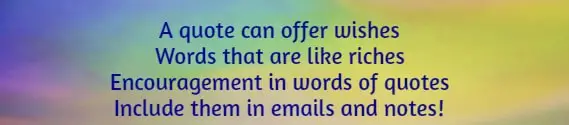 A quote can offer wishes Words that are like riches Encouragement in words of quotes Include them in emails and notes!