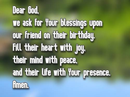 Dear God, we ask for Your blessings upon our friend on their birthday. Fill their heart with joy, their mind with peace, and their life with Your presence. Amen.