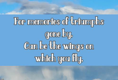 For memories of triumphs gone by, Can be the wings on which you fly