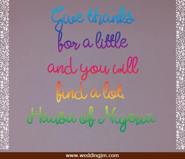 	Give thanks for a little and you will find a lot.
