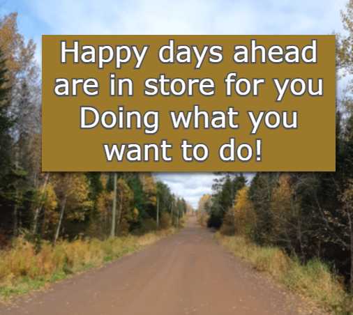 Happy days ahead are in store for you Doing what you want to do!