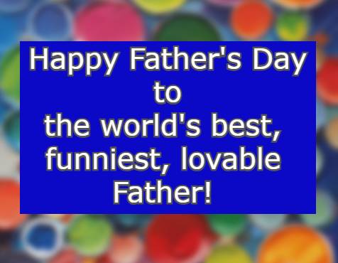 Happy Father's Day to the world's best, funniest, lovable father!