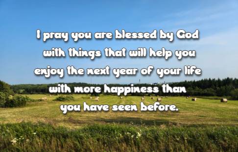 I pray you are blessed by God with things that will help you enjoy the next year of your life with more happiness than you have seen before.