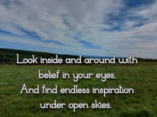 Look inside and around with belief in your eyes, And find endless inspiration under open skies.