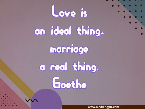 Love is an ideal thing, marriage a real thing.