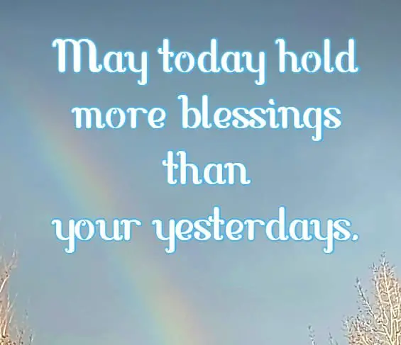May today hold more blessings than your yesterdays.