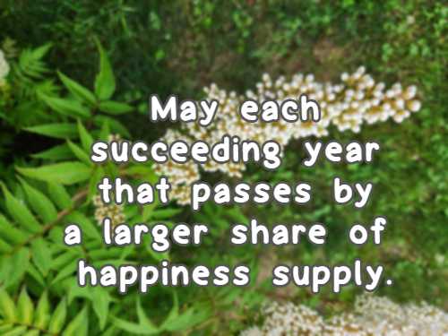 May each succeeding year that passes by a larger share of happiness supply