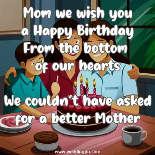 Mom we wish you a Happy Birthday From the bottom of our hearts We couldn't have asked for a better Mother