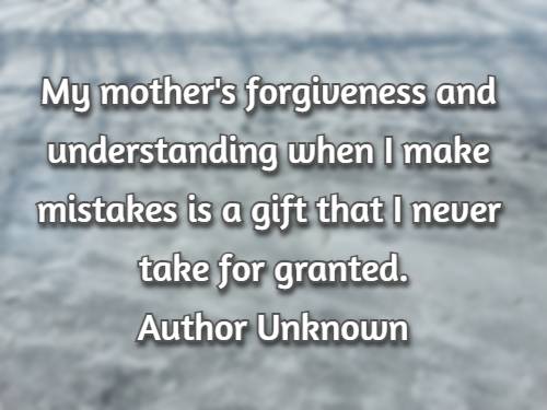 My mother's forgiveness and understanding when I make mistakes is a gift that I never take for granted