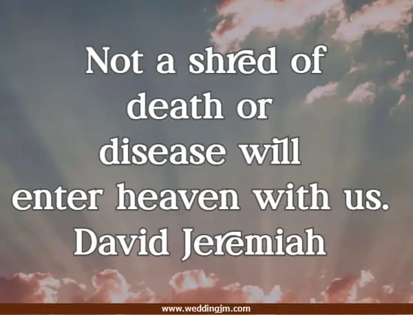 Not a shred of death or disease will enter heaven with us