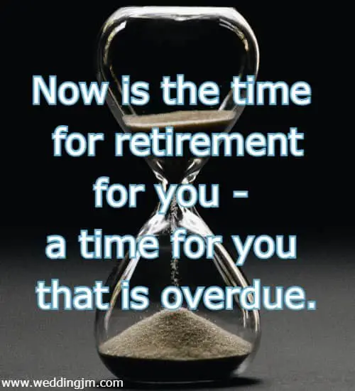 Now is the time for retirement for you - a time for you that is overdue.