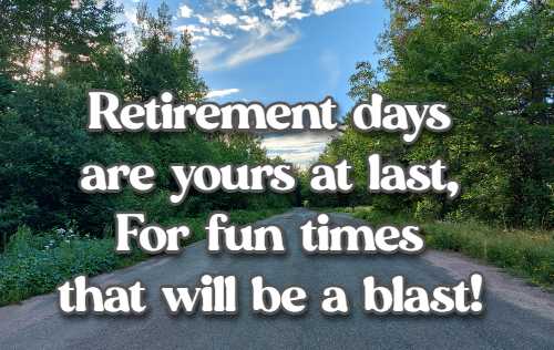 Retirement days are yours at last, For fun times that will be a blast!