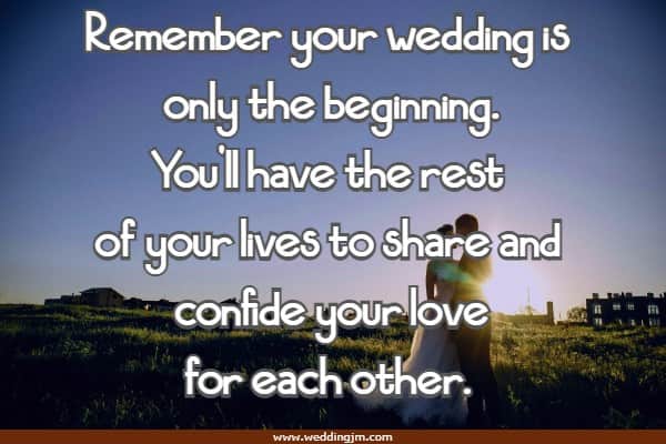 Remember your wedding is only the beginning. You�ll have the rest of your lives to share and confide your love for each other. 