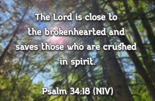 The Lord is close to the brokenhearted and saves those who are crushed in spirit. Psalm 34:18 (NIV)