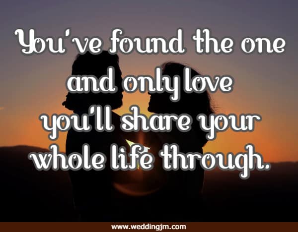 You've found the one and only love you'll share your whole life through.